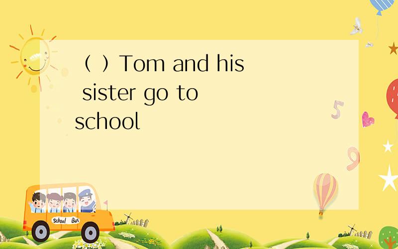 （ ）Tom and his sister go to school