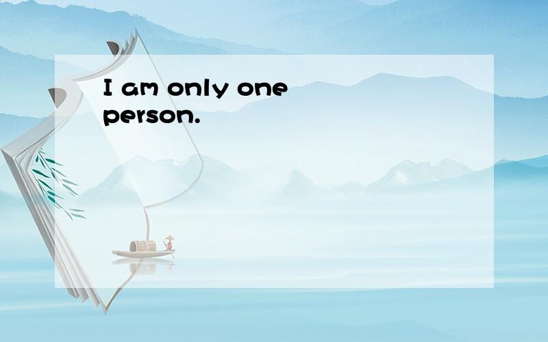 I am only one person.