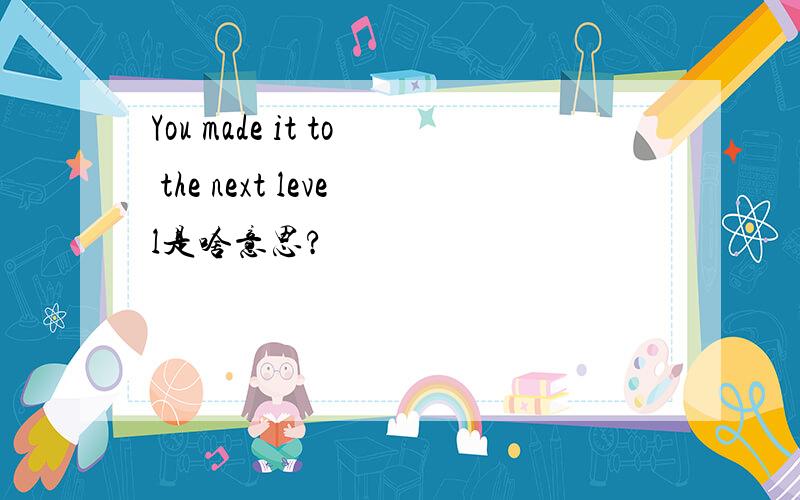 You made it to the next level是啥意思?