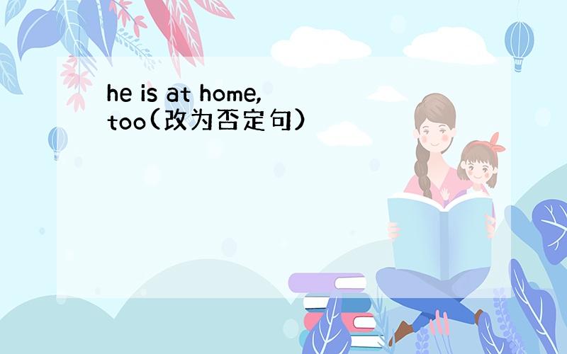 he is at home,too(改为否定句）