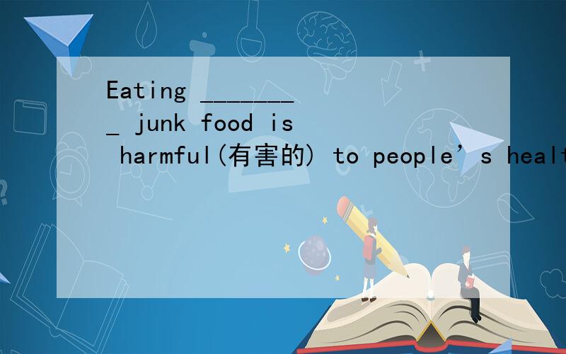 Eating ________ junk food is harmful(有害的) to people’s health