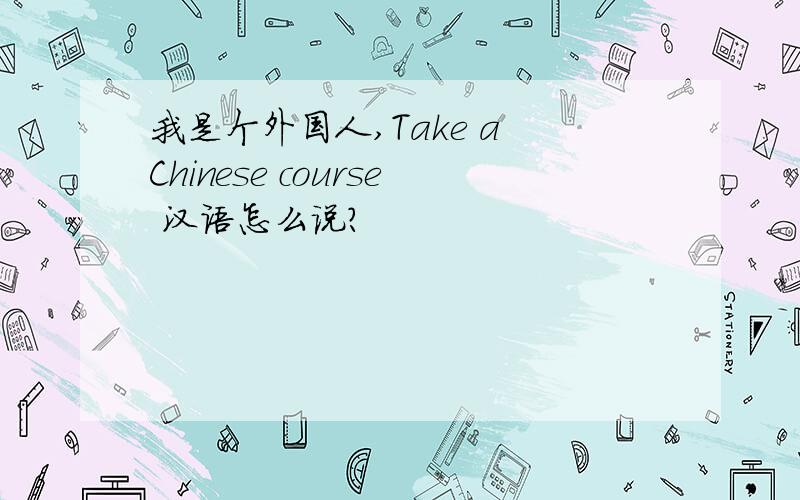 我是个外国人,Take a Chinese course 汉语怎么说?