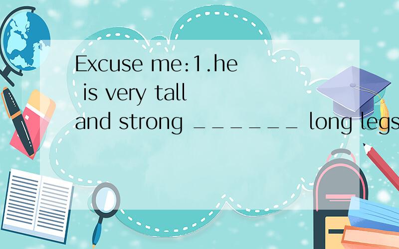 Excuse me:1.he is very tall and strong ______ long legs.A.ha