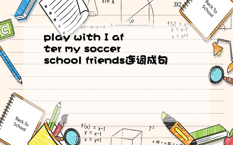 play with I after my soccer school friends连词成句