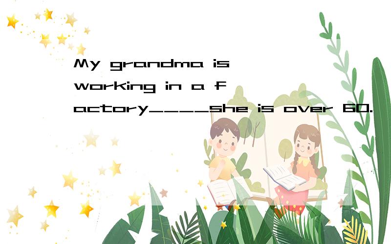 My grandma is working in a factory____she is over 60.