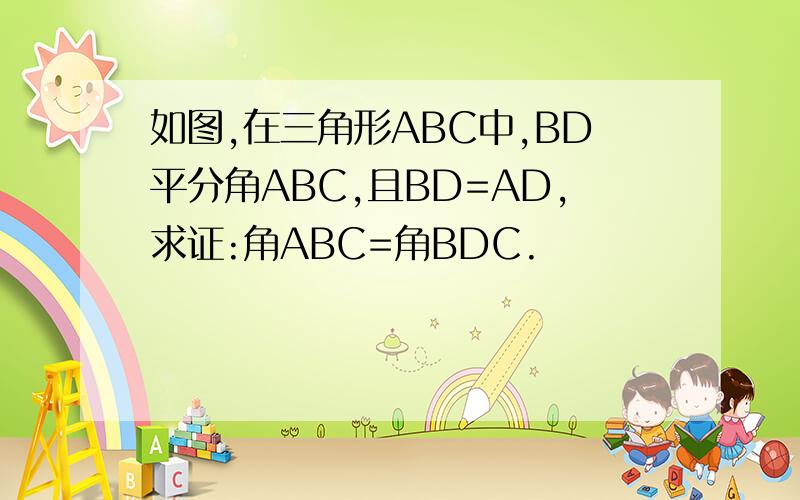如图,在三角形ABC中,BD平分角ABC,且BD=AD,求证:角ABC=角BDC.