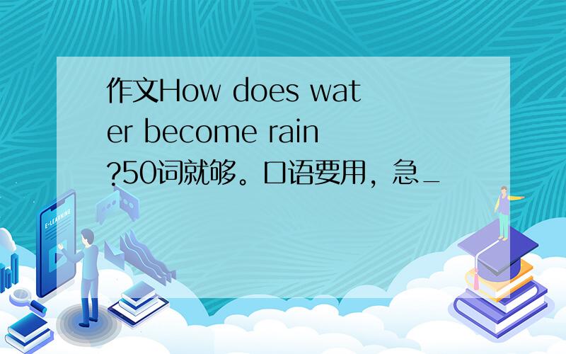 作文How does water become rain?50词就够。口语要用，急_