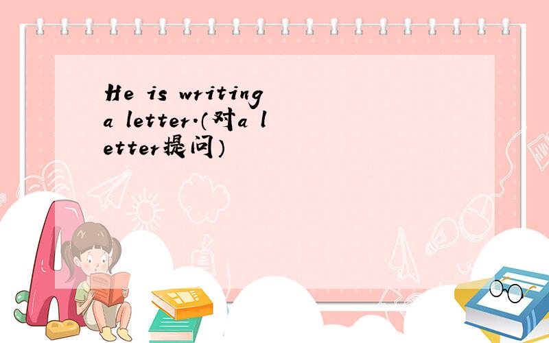 He is writing a letter.（对a letter提问）