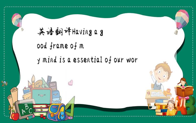 英语翻译Having a good frame of my mind is a essential of our wor