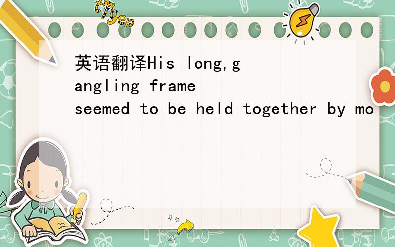 英语翻译His long,gangling frame seemed to be held together by mo