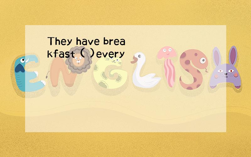 They have breakfast ( )every