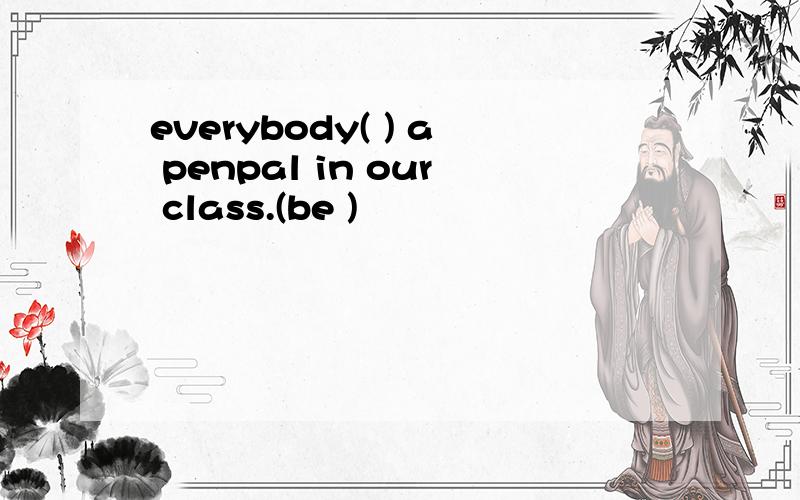everybody( ) a penpal in our class.(be )