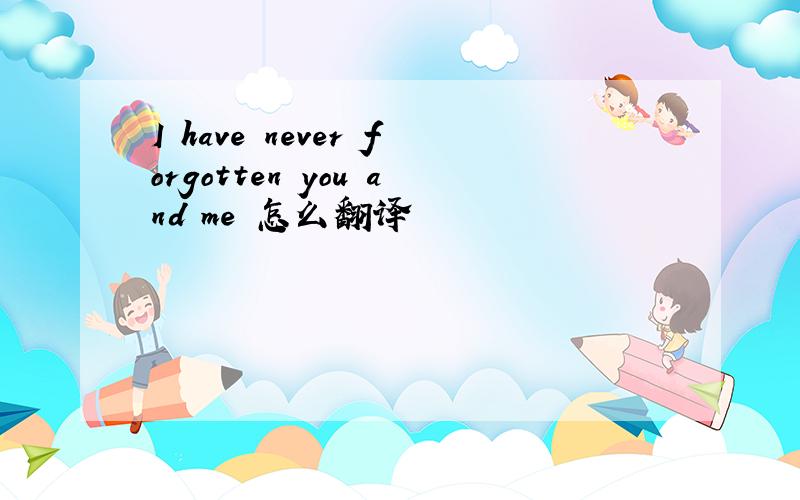 I have never forgotten you and me 怎么翻译