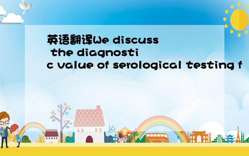 英语翻译We discuss the diagnostic value of serological testing f