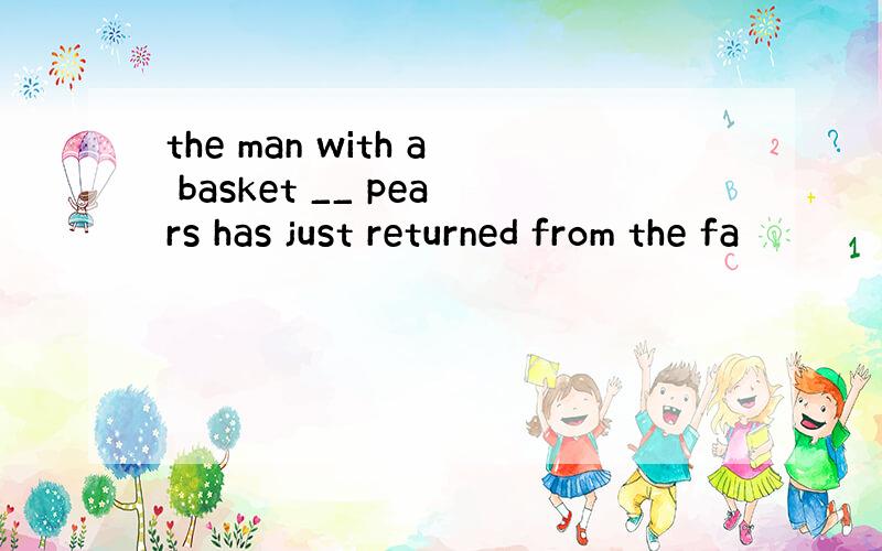 the man with a basket __ pears has just returned from the fa