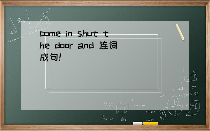 come in shut the door and 连词成句!