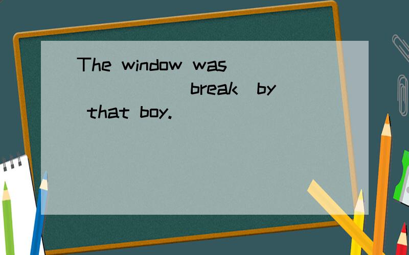 The window was_____(break)by that boy.