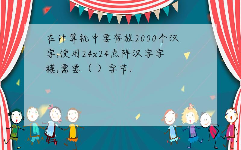 在计算机中要存放2000个汉字,使用24x24点阵汉字字模,需要（ ）字节.