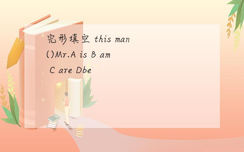 完形填空 this man ()Mr.A is B am C are Dbe