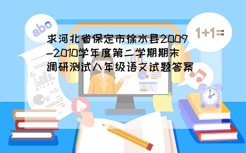 求河北省保定市徐水县2009-2010学年度第二学期期末调研测试八年级语文试题答案