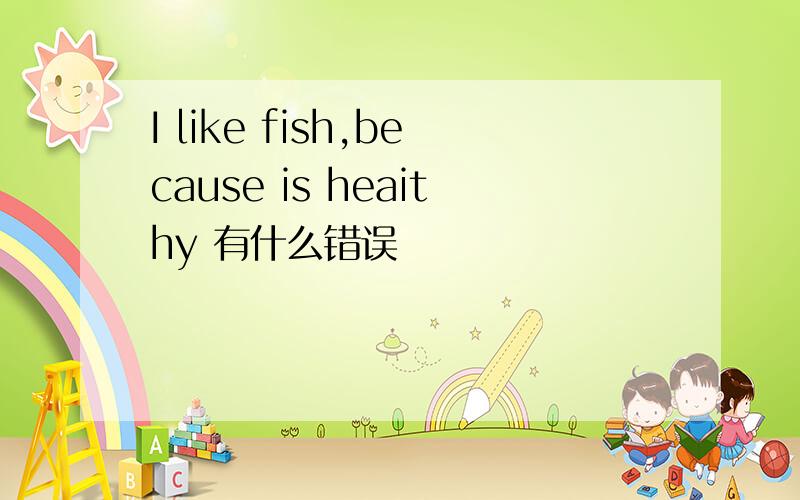 I like fish,because is heaithy 有什么错误