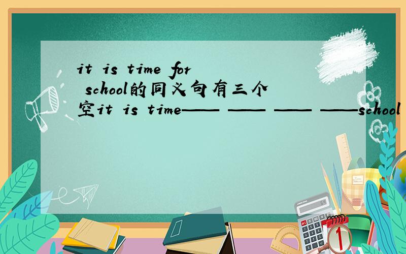 it is time for school的同义句有三个空it is time—— —— —— ——school