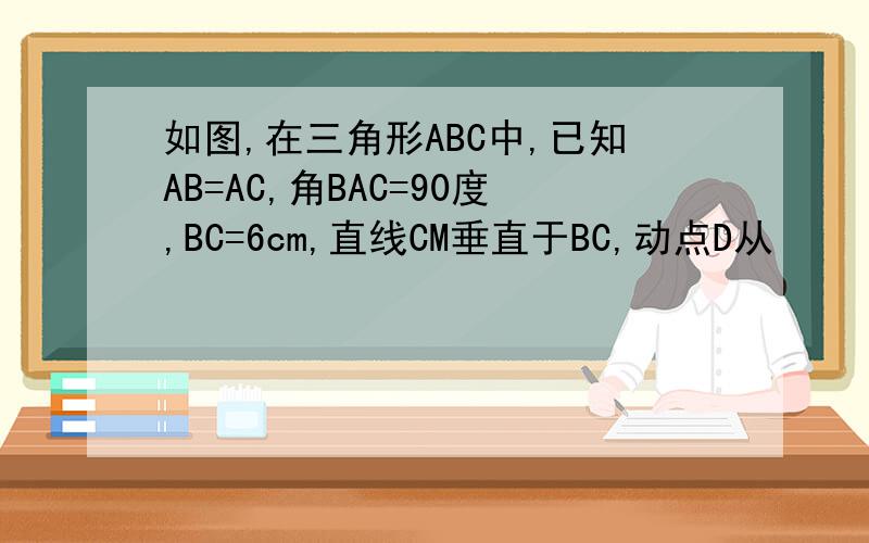 如图,在三角形ABC中,已知AB=AC,角BAC=90度,BC=6cm,直线CM垂直于BC,动点D从