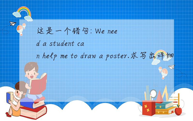 这是一个错句: We need a student can help me to draw a poster.求写出详细