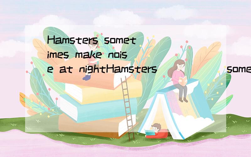 Hamsters sometimes make noise at nightHamsters______sometime