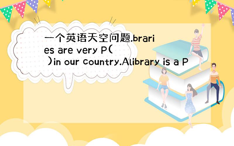 一个英语天空问题.braries are very P( )in our country.Alibrary is a P