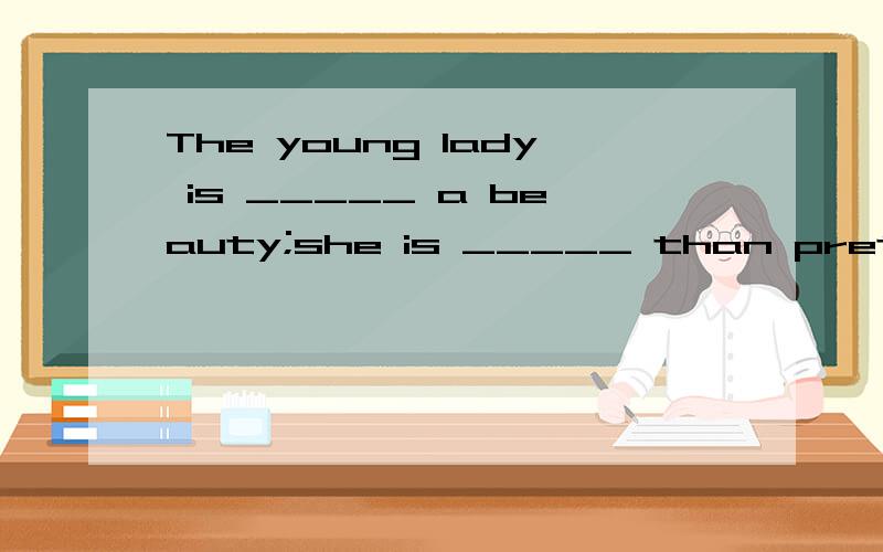 The young lady is _____ a beauty;she is _____ than pretty.