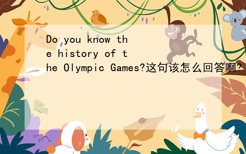 Do you know the history of the Olympic Games?这句该怎么回答啊?