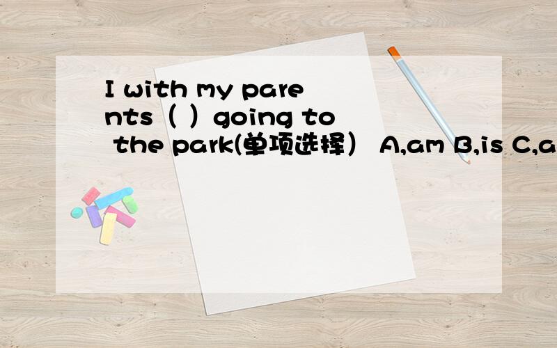 I with my parents（ ）going to the park(单项选择） A,am B,is C,are