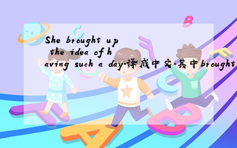 She brought up the idea of having such a day.译成中文.其中brought