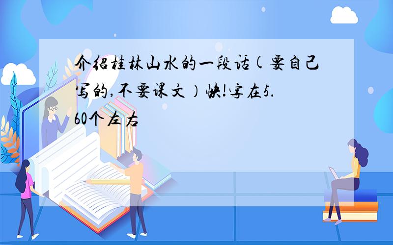 介绍桂林山水的一段话(要自己写的,不要课文）快!字在5.60个左右