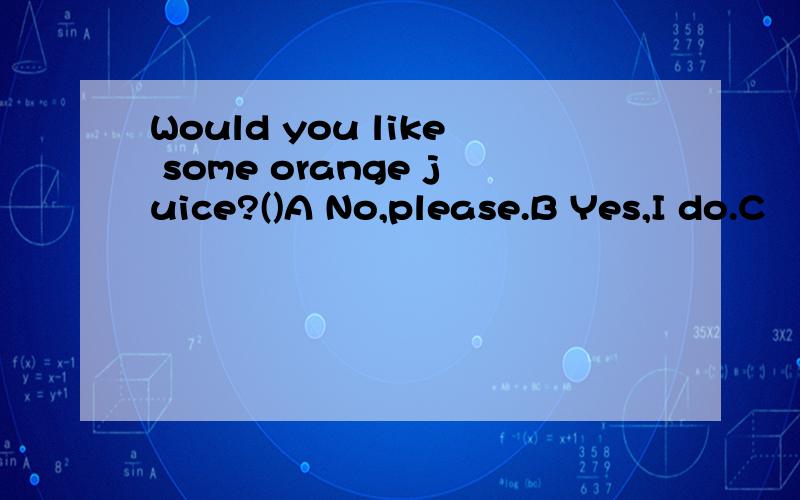 Would you like some orange juice?()A No,please.B Yes,I do.C