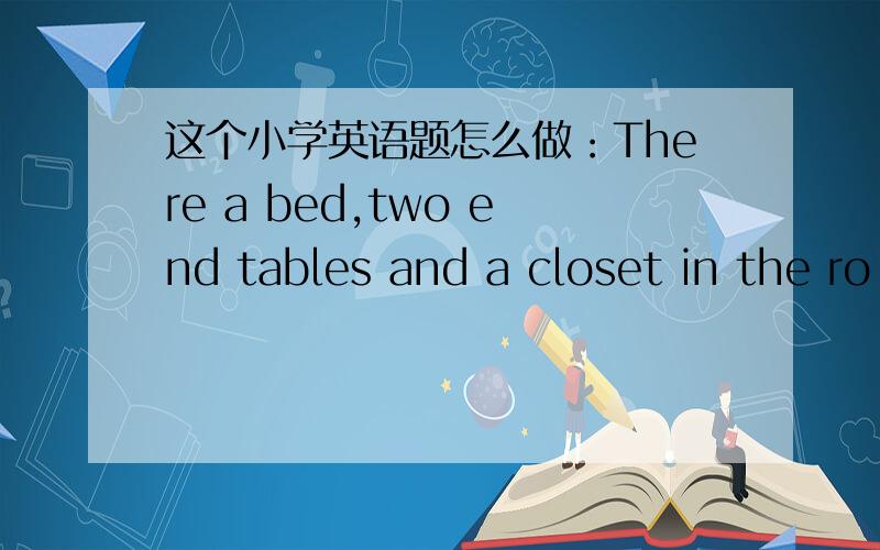 这个小学英语题怎么做：There a bed,two end tables and a closet in the ro