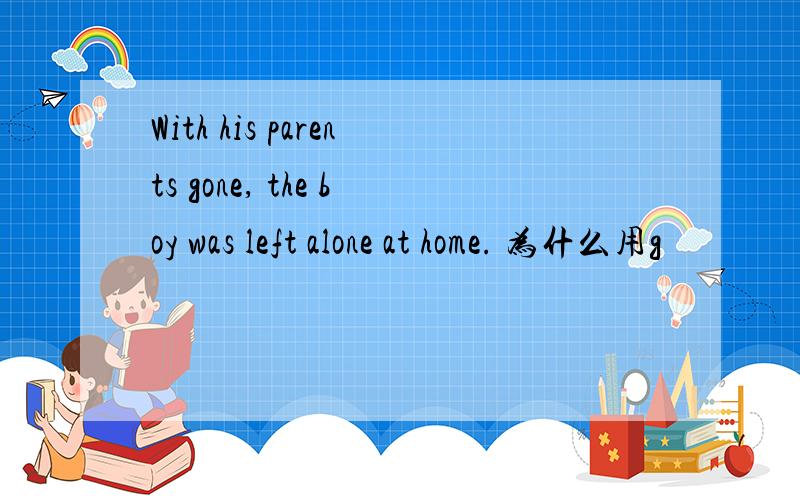 With his parents gone, the boy was left alone at home. 为什么用g