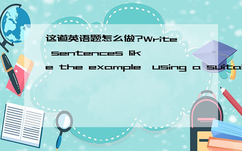 这道英语题怎么做?Write sentences like the example,using a suitable v