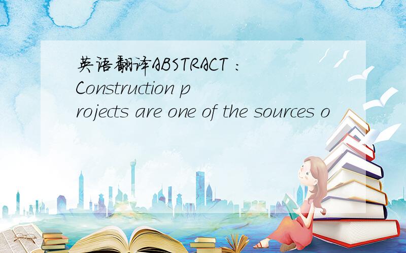 英语翻译ABSTRACT :Construction projects are one of the sources o
