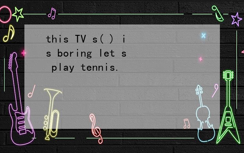 this TV s( ) is boring let s play tennis.