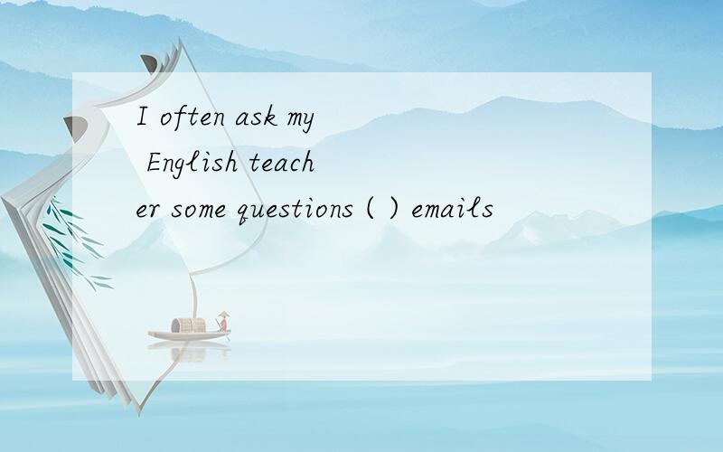 I often ask my English teacher some questions ( ) emails