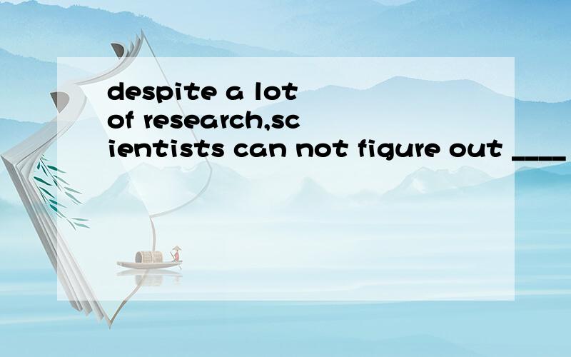 despite a lot of research,scientists can not figure out ____