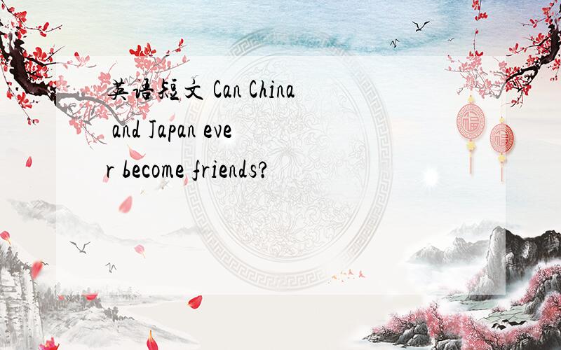 英语短文 Can China and Japan ever become friends?