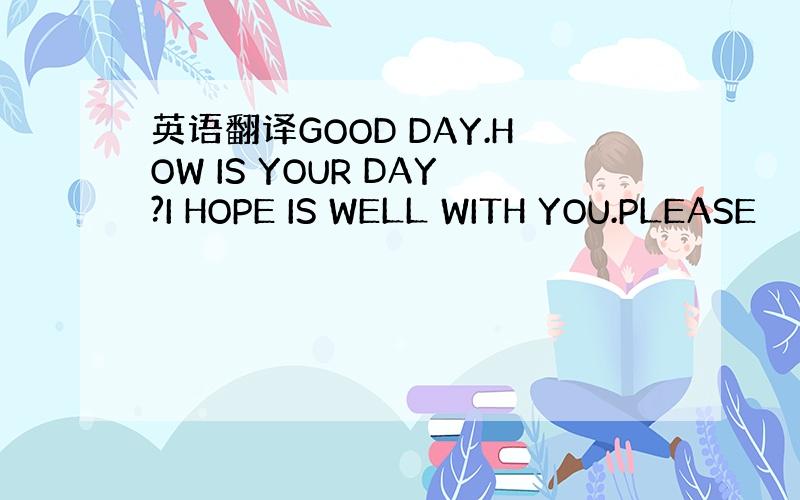 英语翻译GOOD DAY.HOW IS YOUR DAY?I HOPE IS WELL WITH YOU.PLEASE