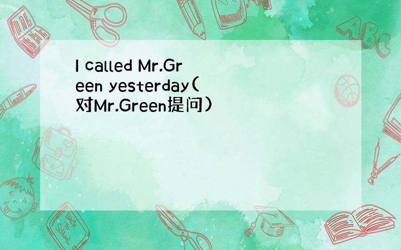 I called Mr.Green yesterday(对Mr.Green提问)