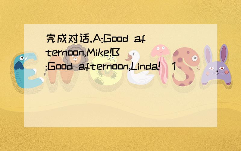 完成对话.A:Good afternoon,Mike!B:Good afternoon,Linda!(1)_______