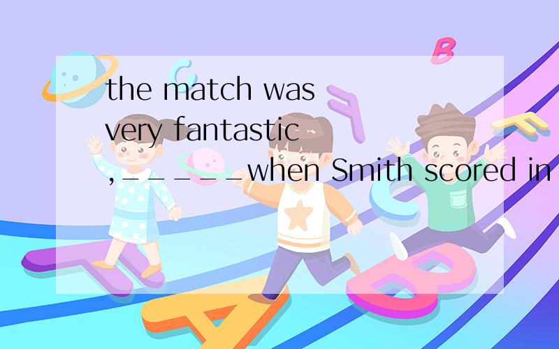 the match was very fantastic,_____when Smith scored in the l