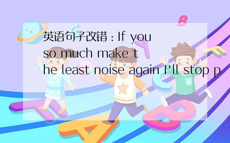 英语句子改错：If you so much make the least noise again I'll stop p