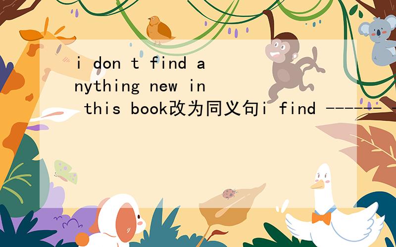 i don t find anything new in this book改为同义句i find ------ ---